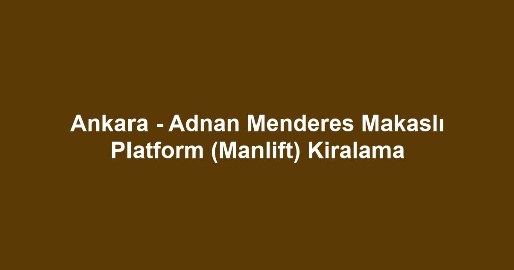 Ankara - Adnan Menderes Makaslı Platform (Manlift) Kiralama