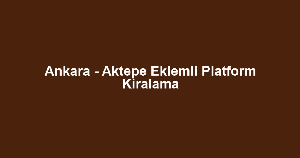 Ankara - Aktepe Eklemli Platform Kiralama