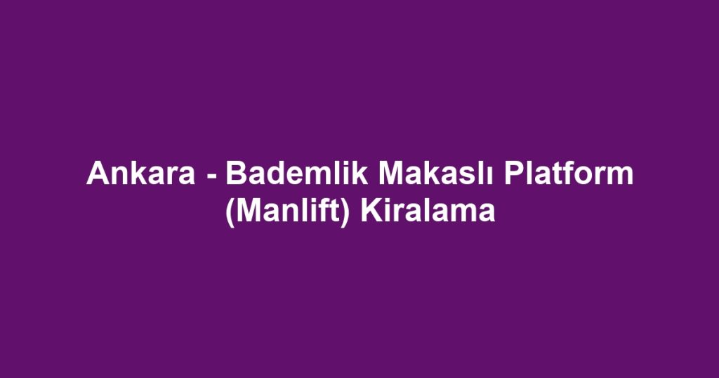 Ankara - Bademlik Makaslı Platform (Manlift) Kiralama