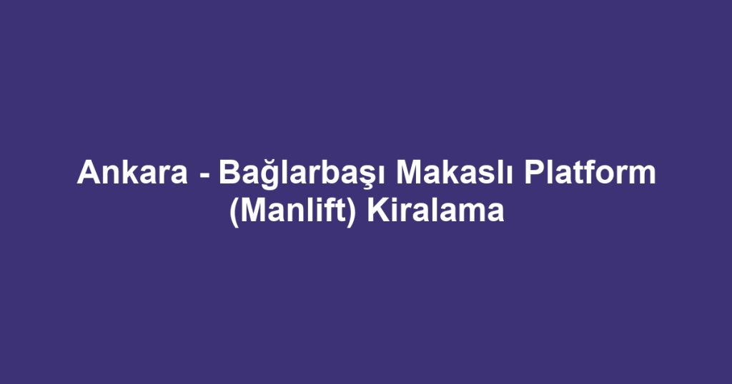 Ankara - Bağlarbaşı Makaslı Platform (Manlift) Kiralama