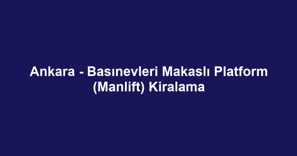 Ankara - Basınevleri Makaslı Platform (Manlift) Kiralama