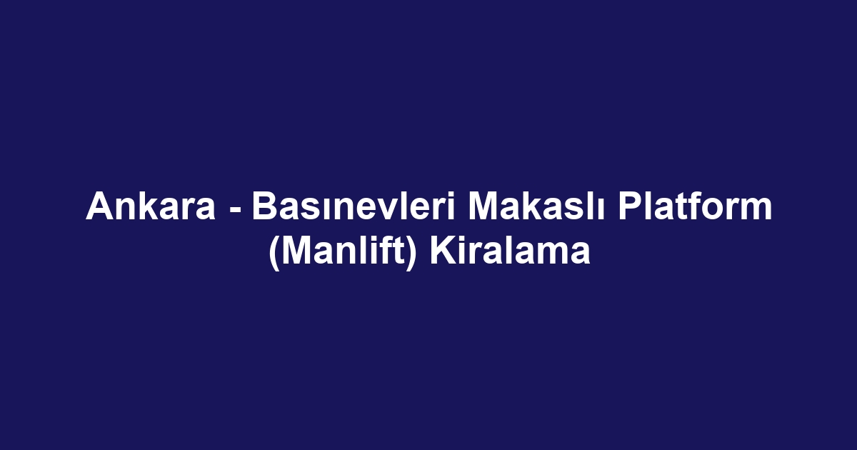 Ankara - Basınevleri Makaslı Platform (Manlift) Kiralama