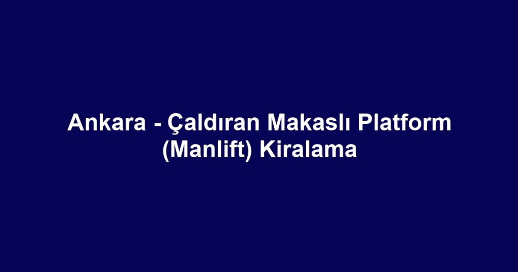 Ankara - Çaldıran Makaslı Platform (Manlift) Kiralama