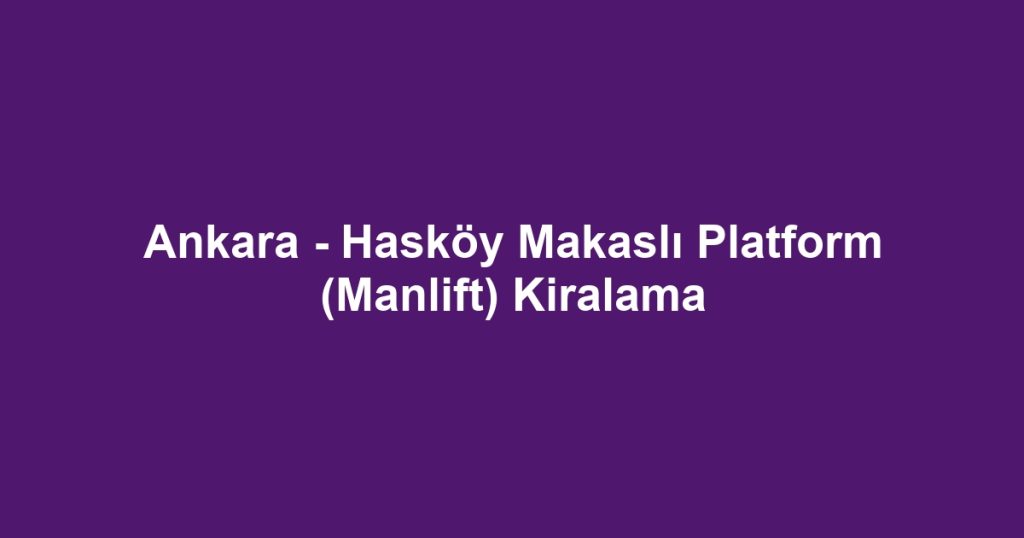 Ankara - Hasköy Makaslı Platform (Manlift) Kiralama