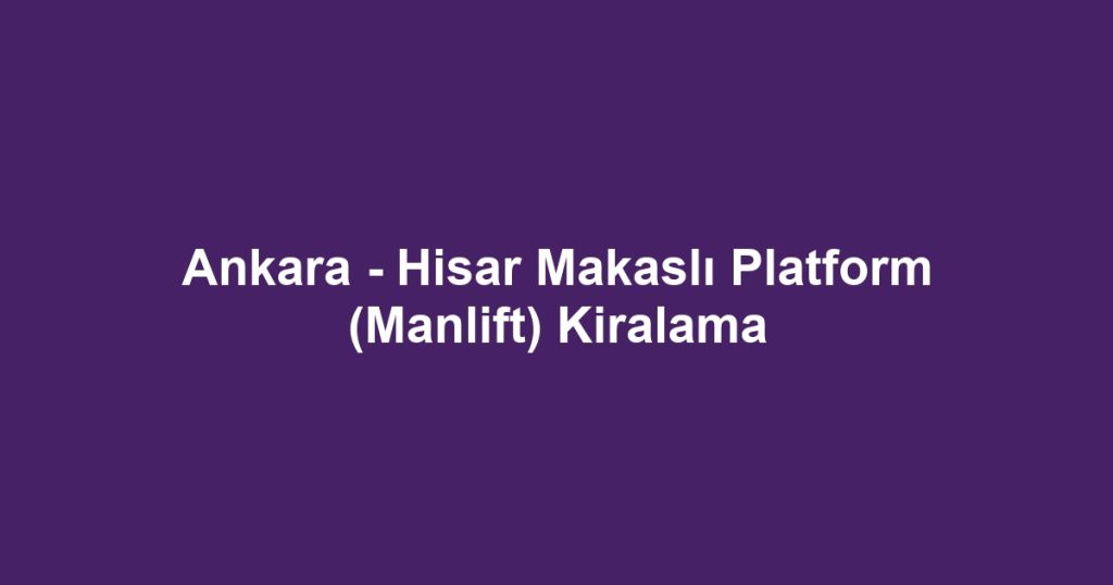 Ankara - Hisar Makaslı Platform (Manlift) Kiralama