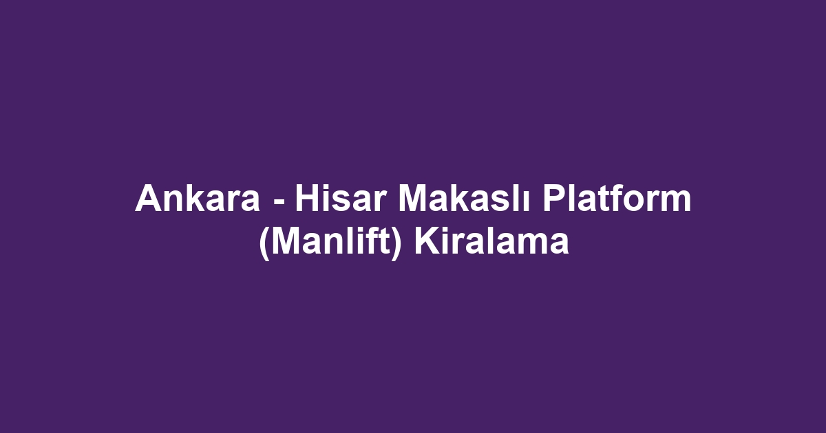 Ankara - Hisar Makaslı Platform (Manlift) Kiralama