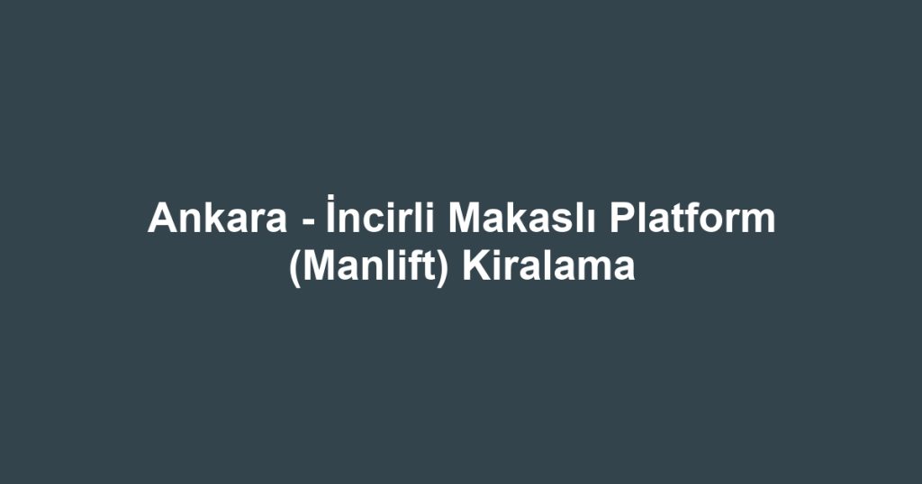 Ankara - İncirli Makaslı Platform (Manlift) Kiralama