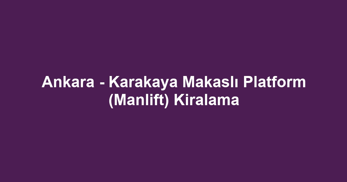 Ankara - Karakaya Makaslı Platform (Manlift) Kiralama