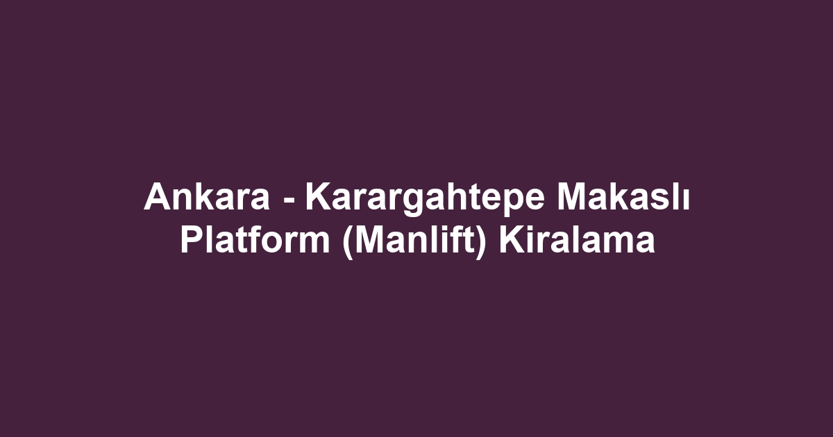 Ankara - Karargahtepe Makaslı Platform (Manlift) Kiralama
