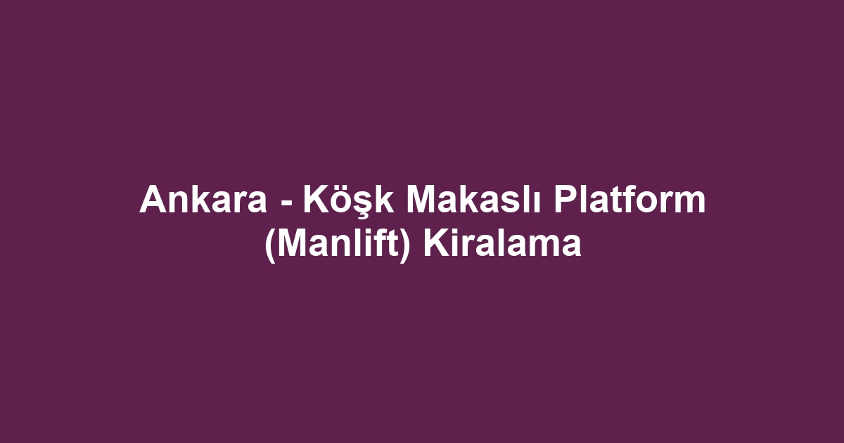 Ankara - Köşk Makaslı Platform (Manlift) Kiralama