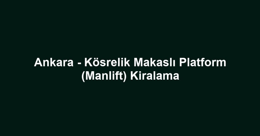 Ankara - Kösrelik Makaslı Platform (Manlift) Kiralama