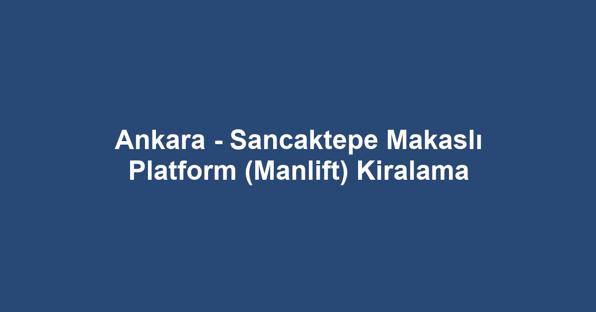 Ankara - Sancaktepe Makaslı Platform (Manlift) Kiralama
