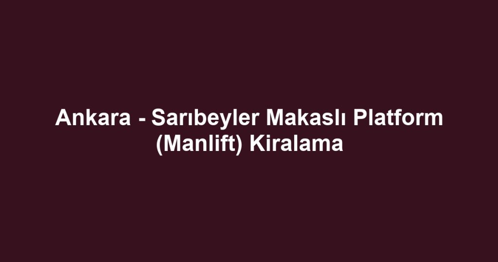 Ankara - Sarıbeyler Makaslı Platform (Manlift) Kiralama