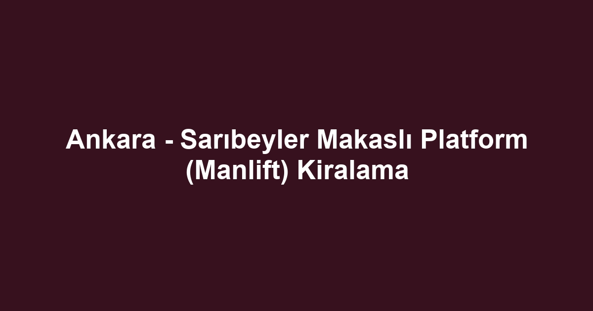 Ankara - Sarıbeyler Makaslı Platform (Manlift) Kiralama