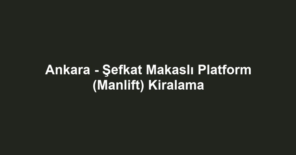 Ankara - Şefkat Makaslı Platform (Manlift) Kiralama