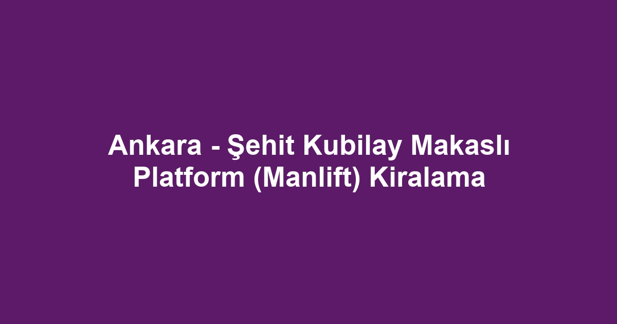 Ankara - Şehit Kubilay Makaslı Platform (Manlift) Kiralama