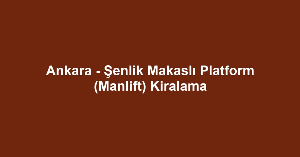 Ankara - Şenlik Makaslı Platform (Manlift) Kiralama