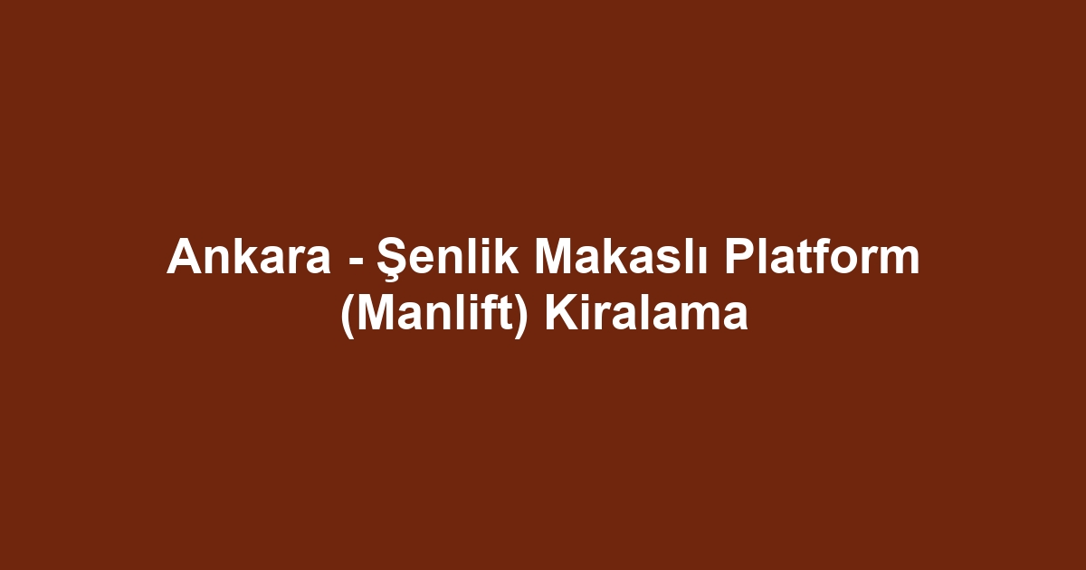 Ankara - Şenlik Makaslı Platform (Manlift) Kiralama