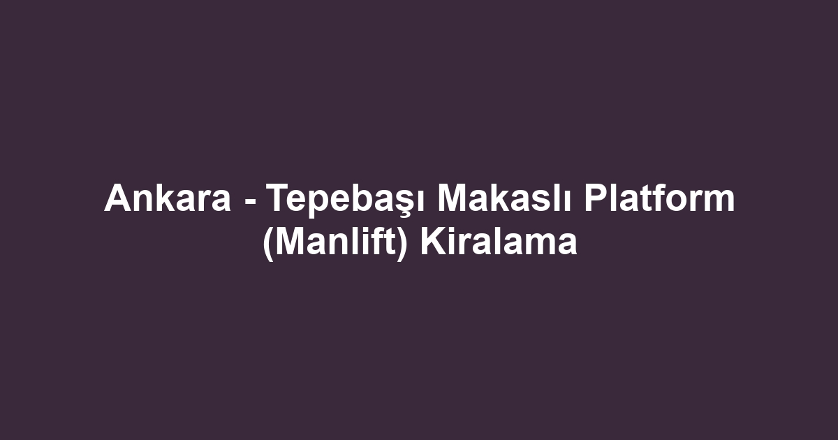 Ankara - Tepebaşı Makaslı Platform (Manlift) Kiralama