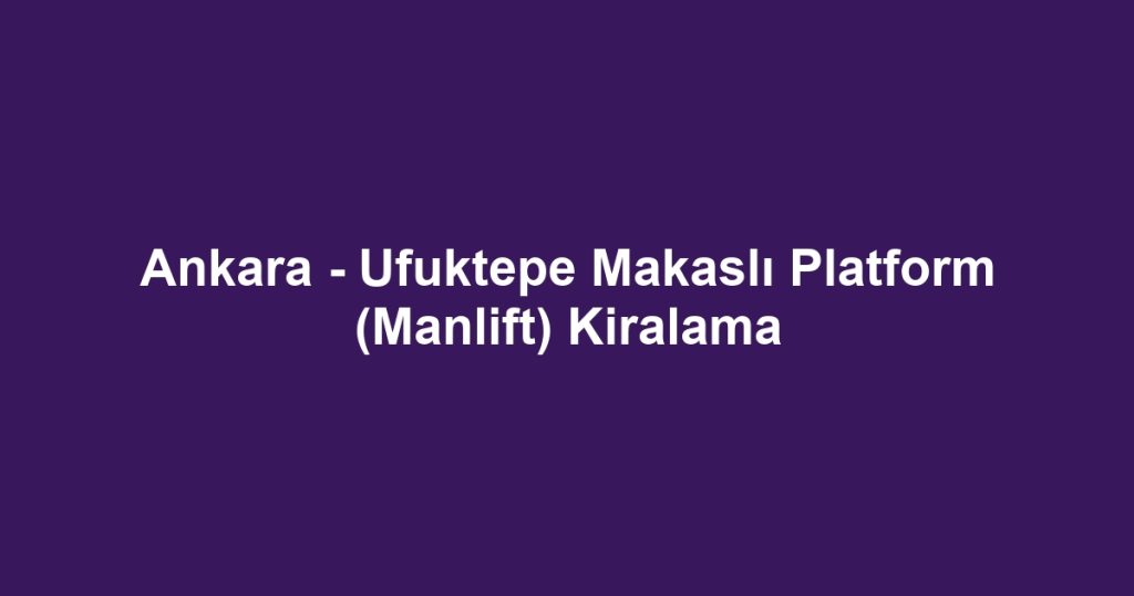 Ankara - Ufuktepe Makaslı Platform (Manlift) Kiralama