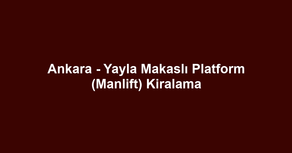 Ankara - Yayla Makaslı Platform (Manlift) Kiralama