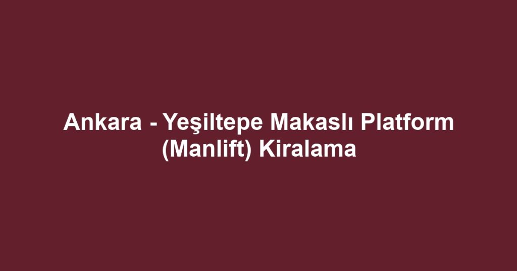 Ankara - Yeşiltepe Makaslı Platform (Manlift) Kiralama