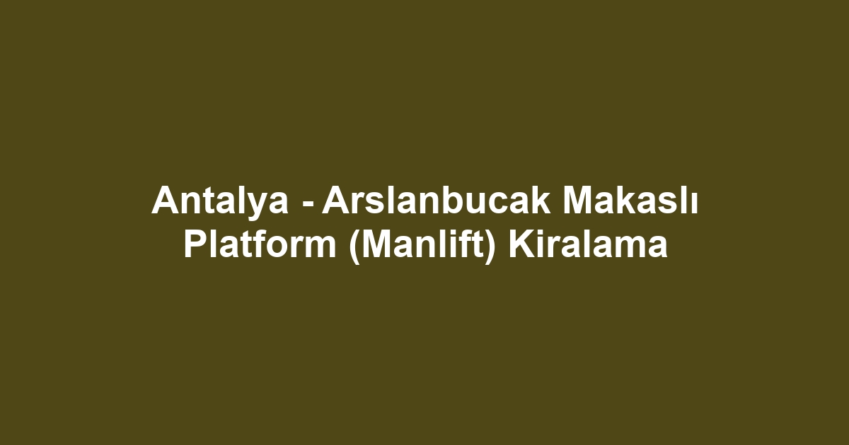 Antalya - Arslanbucak Makaslı Platform (Manlift) Kiralama