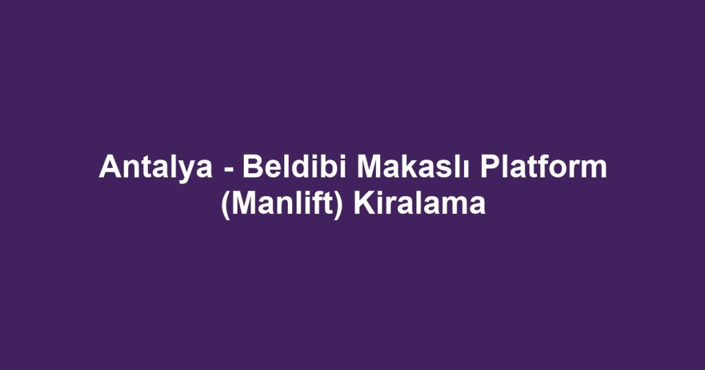 Antalya - Beldibi Makaslı Platform (Manlift) Kiralama