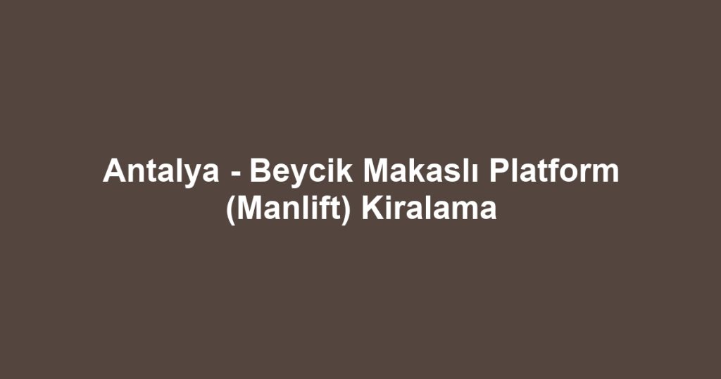 Antalya - Beycik Makaslı Platform (Manlift) Kiralama