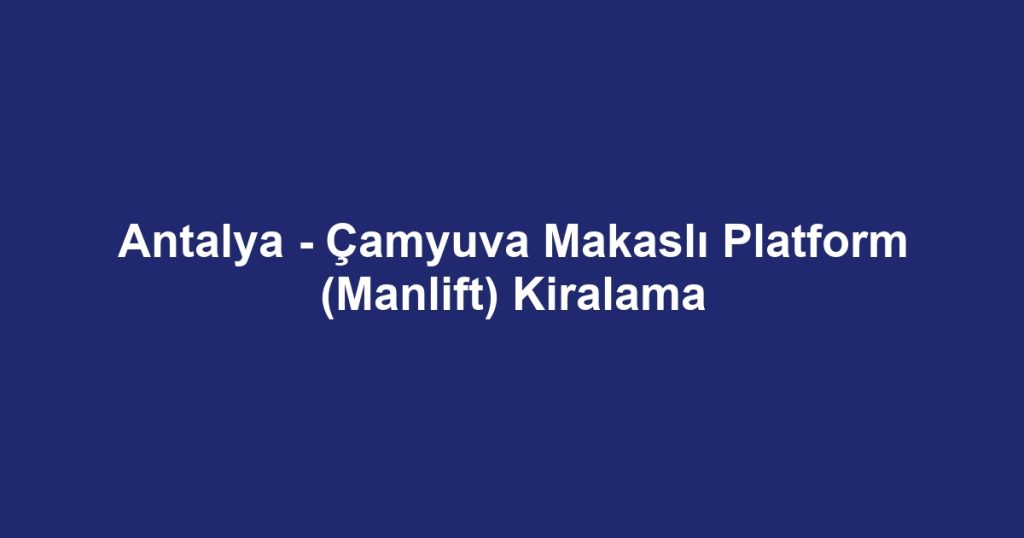 Antalya - Çamyuva Makaslı Platform (Manlift) Kiralama