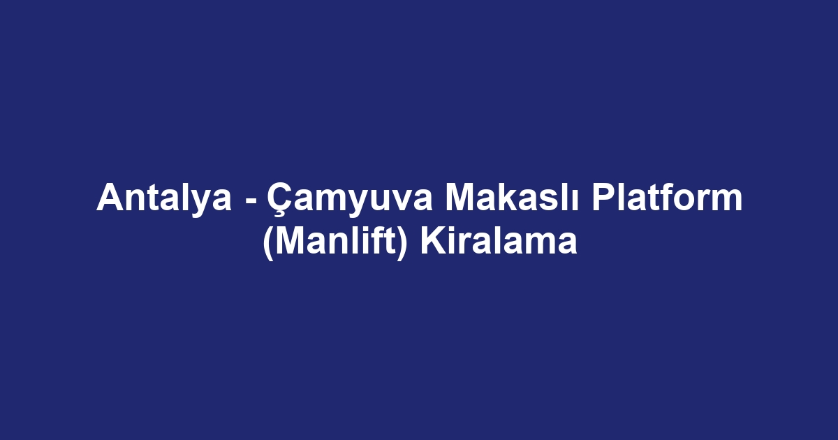Antalya - Çamyuva Makaslı Platform (Manlift) Kiralama