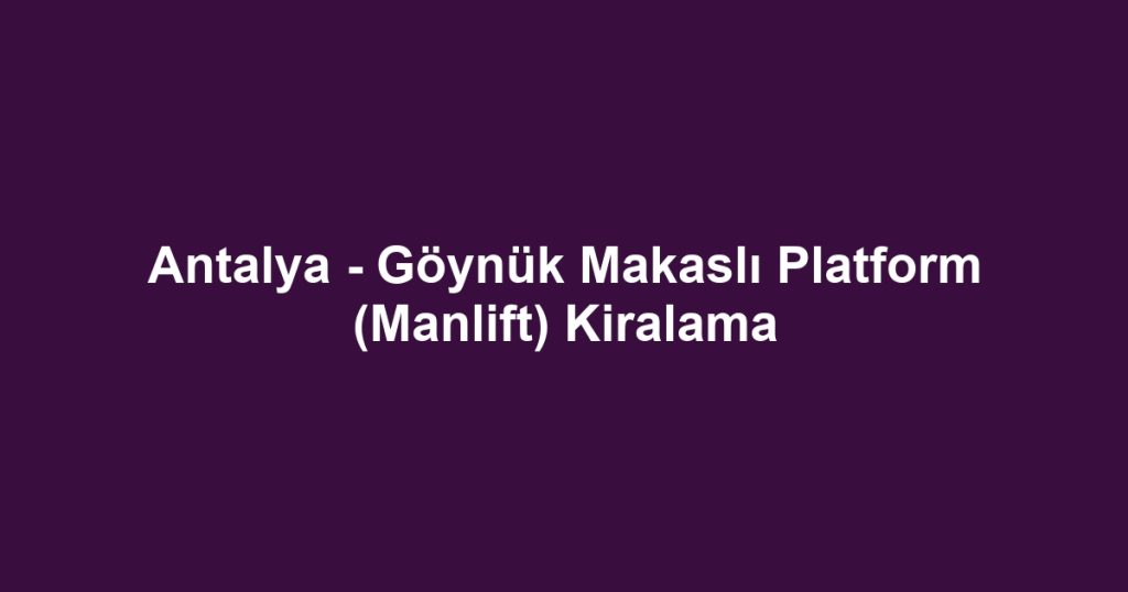 Antalya - Göynük Makaslı Platform (Manlift) Kiralama