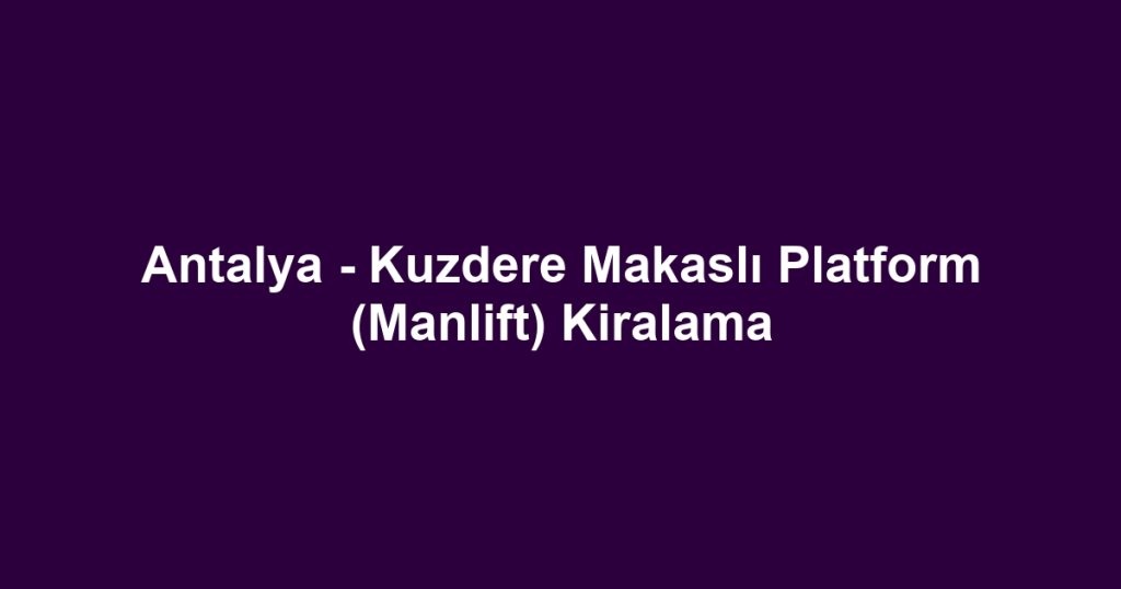 Antalya - Kuzdere Makaslı Platform (Manlift) Kiralama