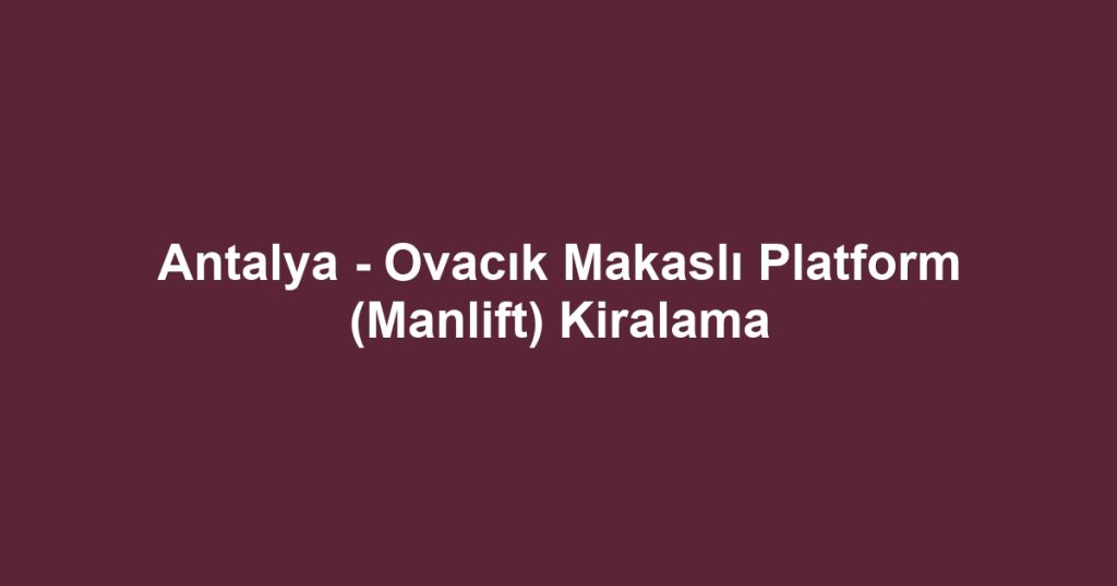 Antalya - Ovacık Makaslı Platform (Manlift) Kiralama