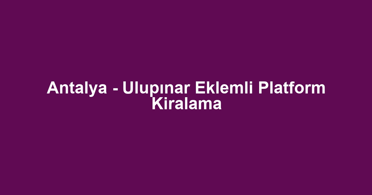 Antalya - Ulupınar Eklemli Platform Kiralama