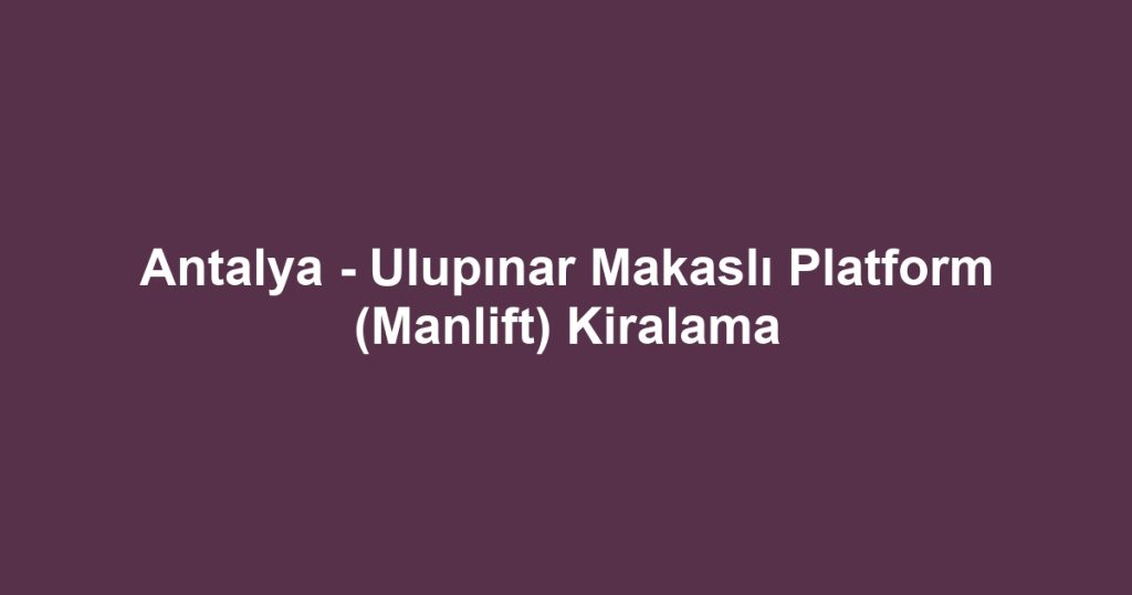 Antalya - Ulupınar Makaslı Platform (Manlift) Kiralama
