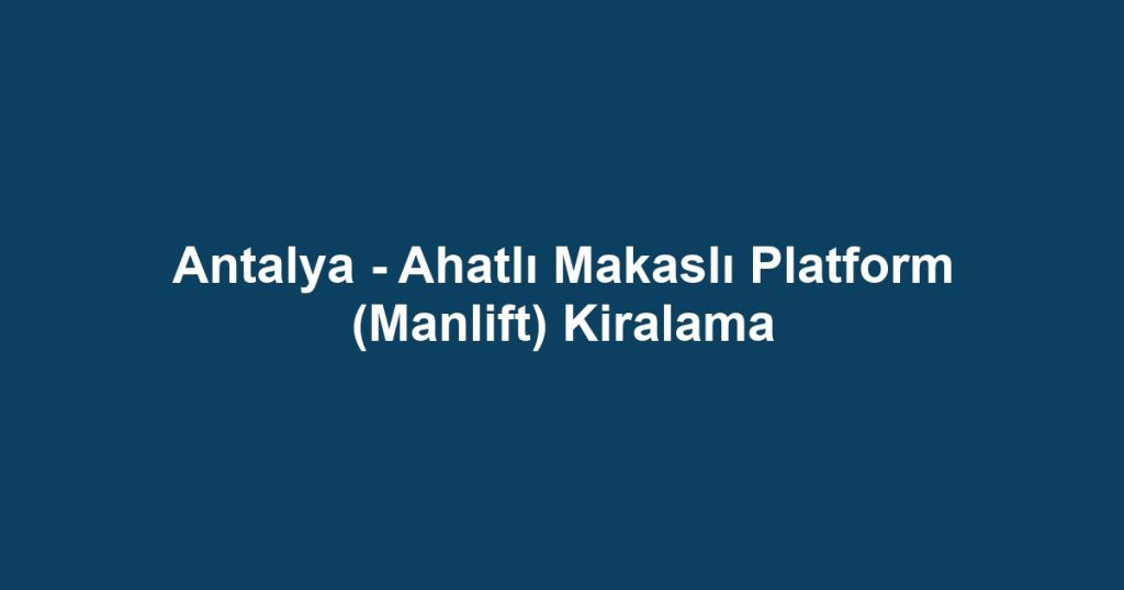 Antalya - Ahatlı Makaslı Platform (Manlift) Kiralama