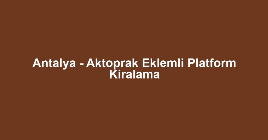 Antalya - Aktoprak Eklemli Platform Kiralama