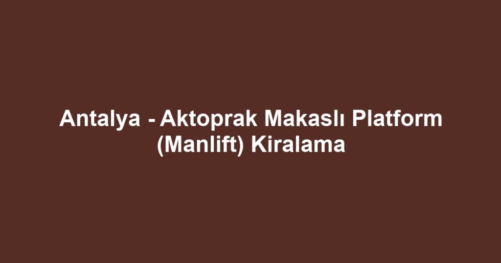 Antalya - Aktoprak Makaslı Platform (Manlift) Kiralama