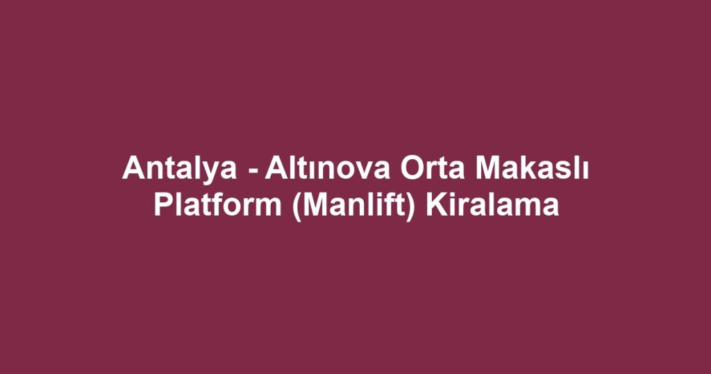 Antalya - Altınova Orta Makaslı Platform (Manlift) Kiralama