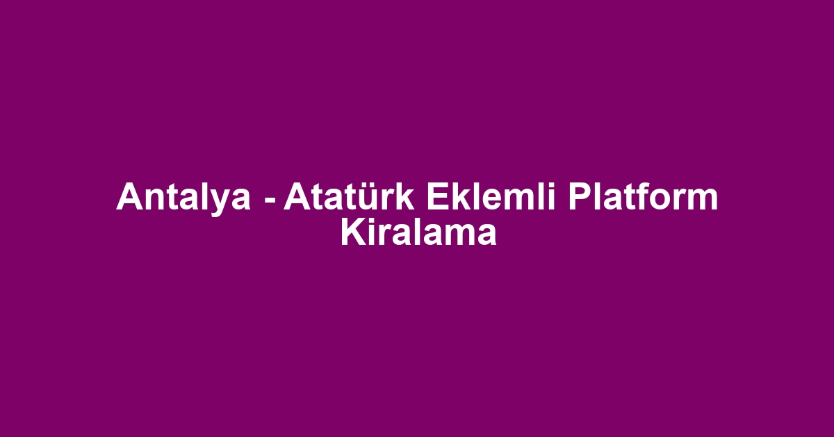 Antalya - Atatürk Eklemli Platform Kiralama