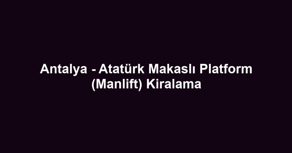 Antalya - Atatürk Makaslı Platform (Manlift) Kiralama