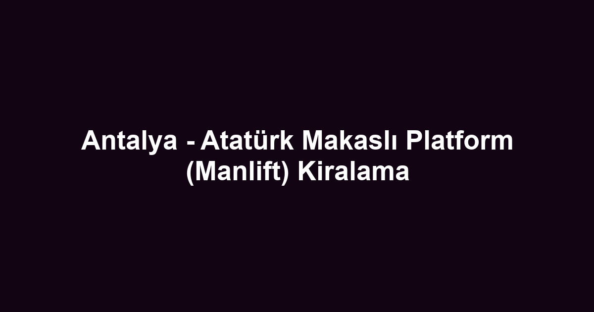 Antalya - Atatürk Makaslı Platform (Manlift) Kiralama
