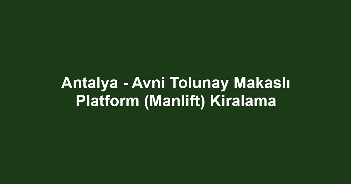 Antalya - Avni Tolunay Makaslı Platform (Manlift) Kiralama