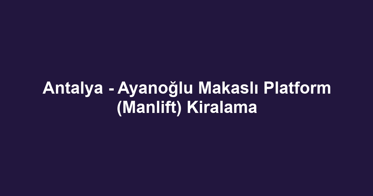 Antalya - Ayanoğlu Makaslı Platform (Manlift) Kiralama