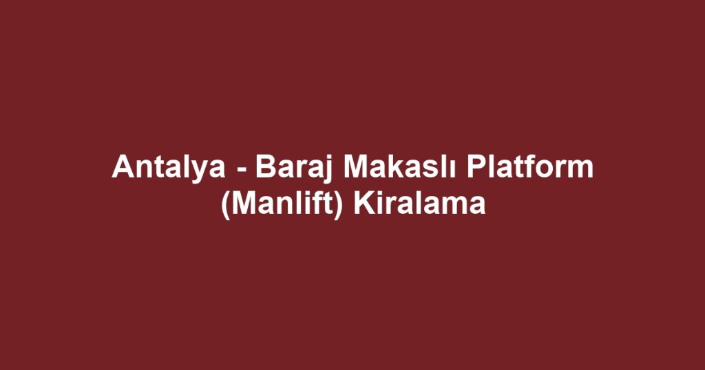 Antalya - Baraj Makaslı Platform (Manlift) Kiralama