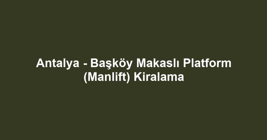 Antalya - Başköy Makaslı Platform (Manlift) Kiralama