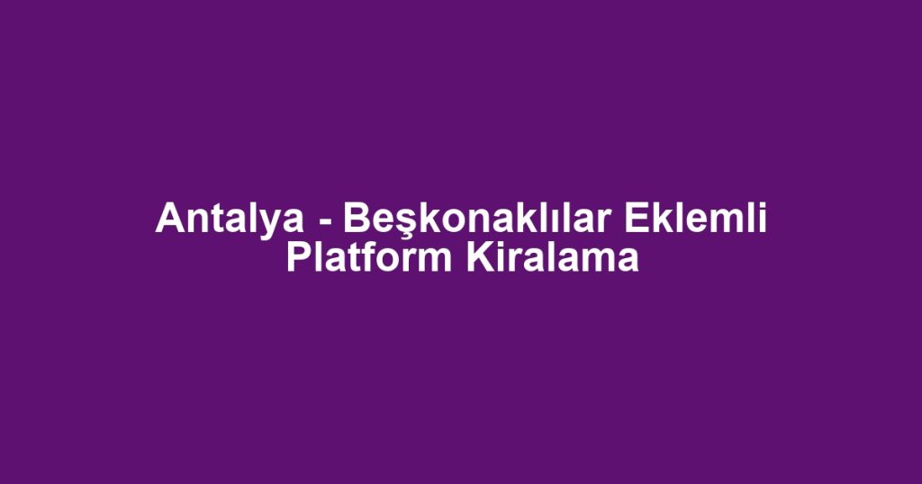 Antalya - Beşkonaklılar Eklemli Platform Kiralama