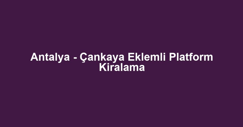 Antalya - Çankaya Eklemli Platform Kiralama