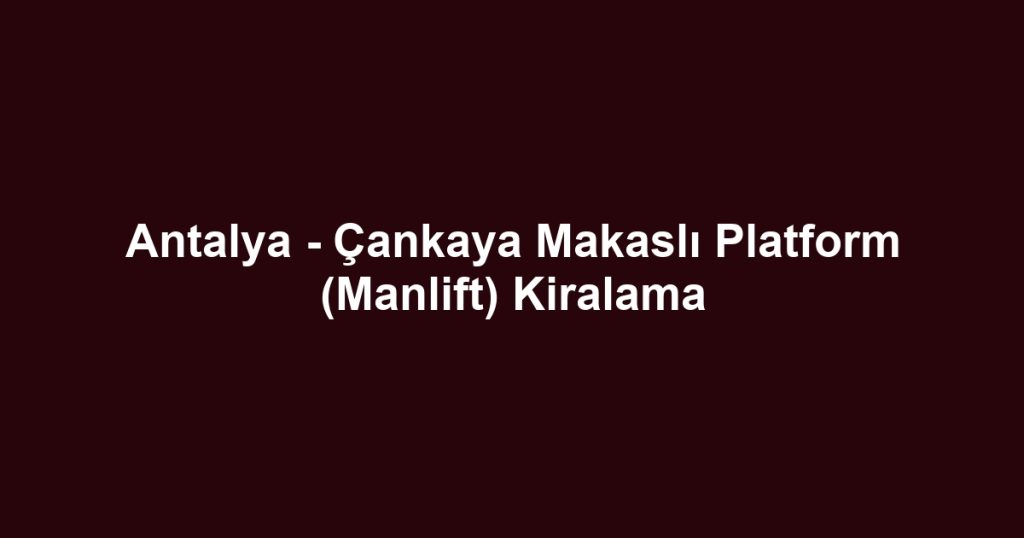 Antalya - Çankaya Makaslı Platform (Manlift) Kiralama